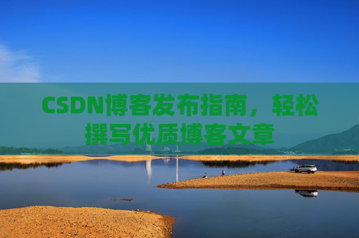CSDN博客发布指南，轻松撰写优质博客文章